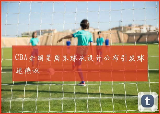 CBA全明星周末球衣设计公布引发球迷热议