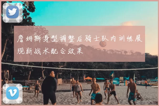 詹姆斯身型调整后骑士队内训练展现新战术配合效果