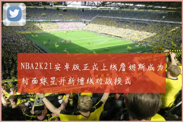 NBA2K21安卓版正式上线詹姆斯成为封面球星并新增线对战模式