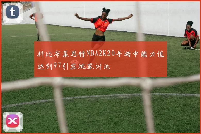 科比布莱恩特NBA2K20手游中能力值达到97引发玩家讨论