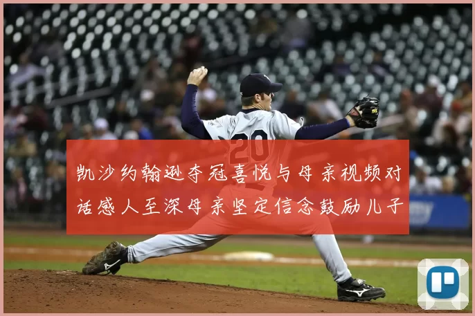 凯沙约翰逊夺冠喜悦与母亲视频对话感人至深母亲坚定信念鼓励儿子追梦