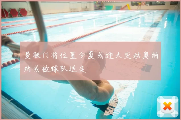 曼联门将位置今夏或迎大变动奥纳纳或被球队送走