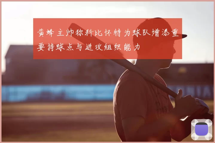 黄蜂主帅称科比怀特为球队增添重要持球点与进攻组织能力