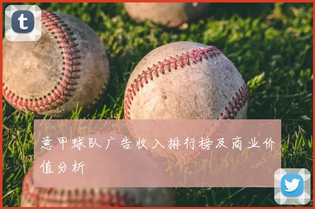 意甲球队广告收入排行榜及商业价值分析