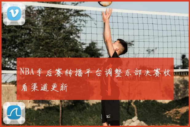 NBA季后赛转播平台调整东部决赛收看渠道更新