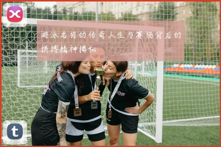 游泳名将的传奇人生与赛场背后的拼搏精神揭秘