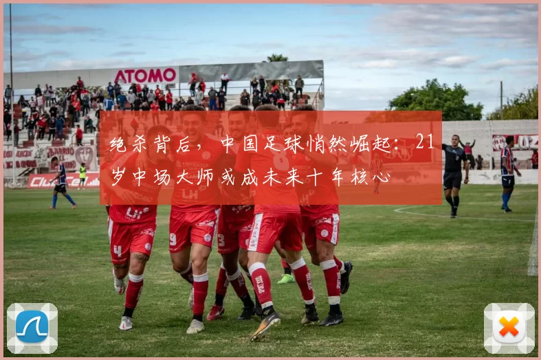 绝杀背后，中国足球悄然崛起：21岁中场大师或成未来十年核心
