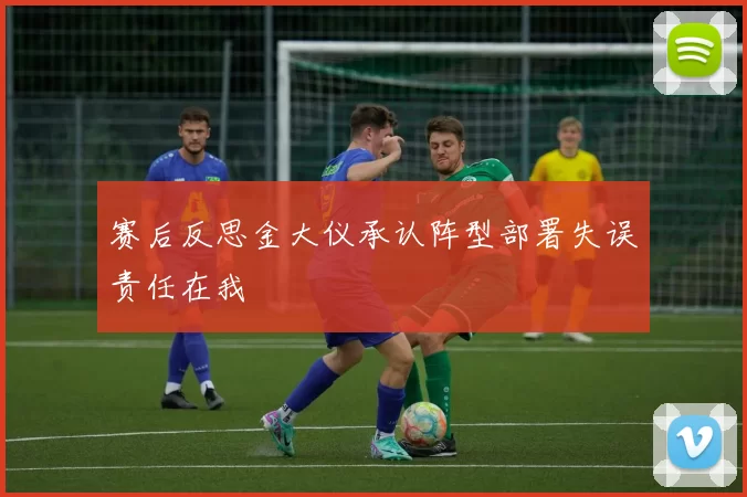赛后反思金大仪承认阵型部署失误责任在我
