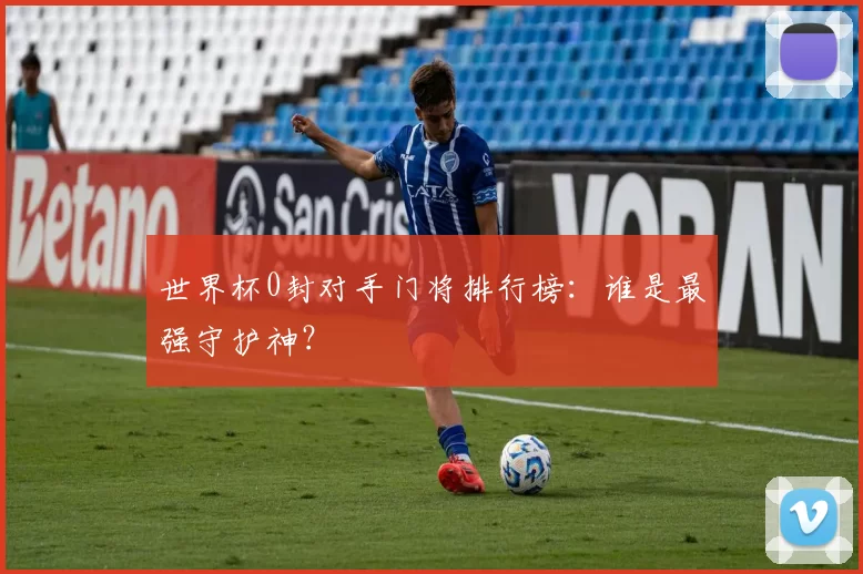世界杯0封对手门将排行榜:谁是最强守护神?
