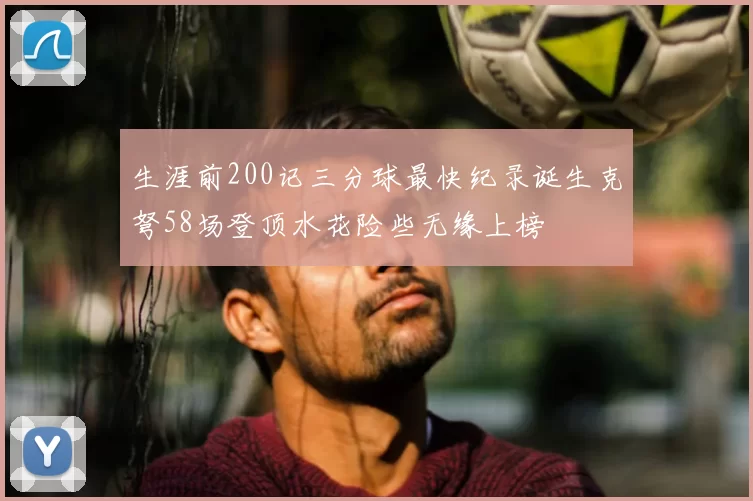 生涯前200记三分球最快纪录诞生克弩58场登顶水花险些无缘上榜