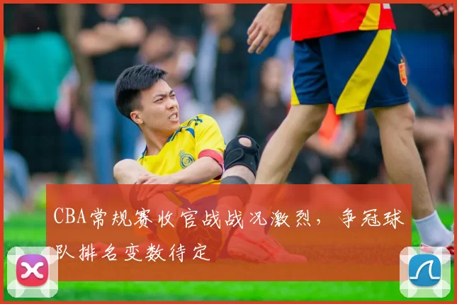 CBA常规赛收官战战况激烈，争冠球队排名变数待定