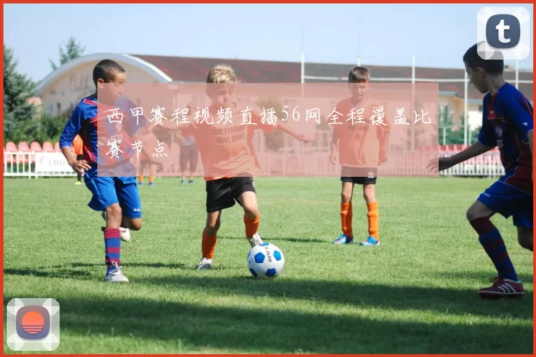西甲赛程视频直播56网全程覆盖比赛节点