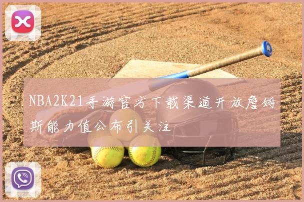 NBA2K21手游官方下载渠道开放詹姆斯能力值公布引关注