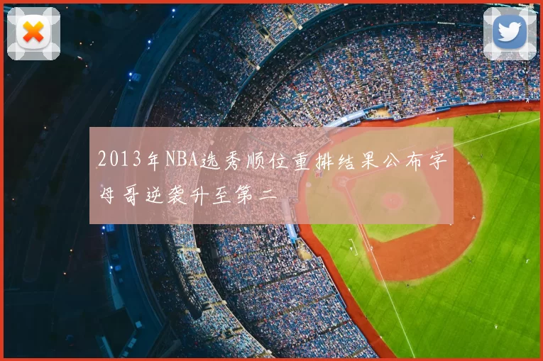 2013年NBA选秀顺位重排结果公布字母哥逆袭升至第二