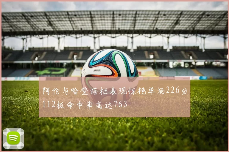 阿伦与哈登搭档表现惊艳单场226分112板命中率高达763
