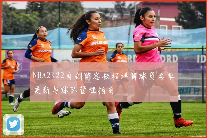 NBA2K22自创阵容教程详解球员名单更新与球队管理指南