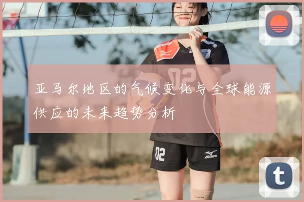 亚马尔地区的气候变化与全球能源供应的未来趋势分析