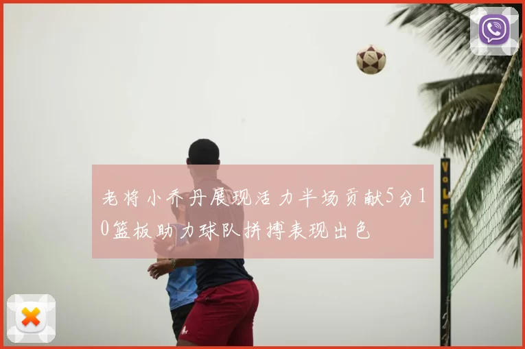 老将小乔丹展现活力半场贡献5分10篮板助力球队拼搏表现出色