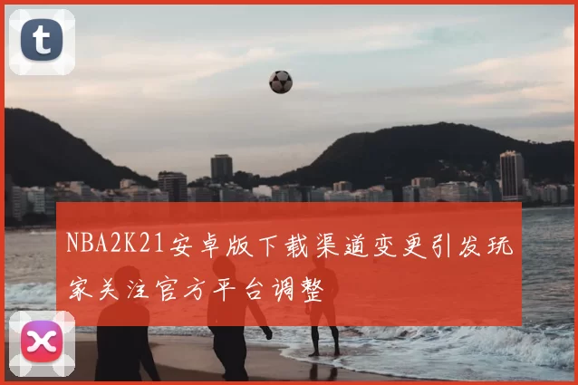 NBA2K21安卓版下载渠道变更引发玩家关注官方平台调整