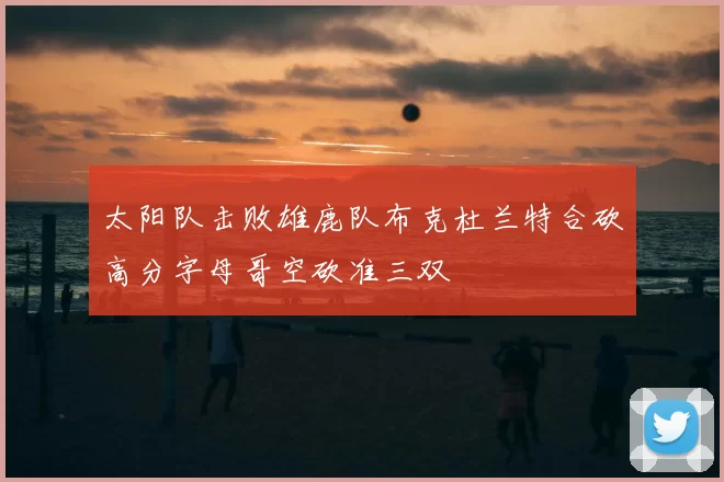 太阳队击败雄鹿队布克杜兰特合砍高分字母哥空砍准三双