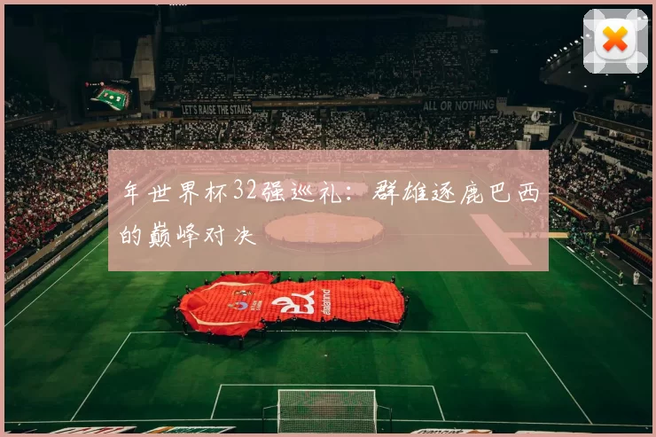 年世界杯32强巡礼：群雄逐鹿巴西的巅峰对决