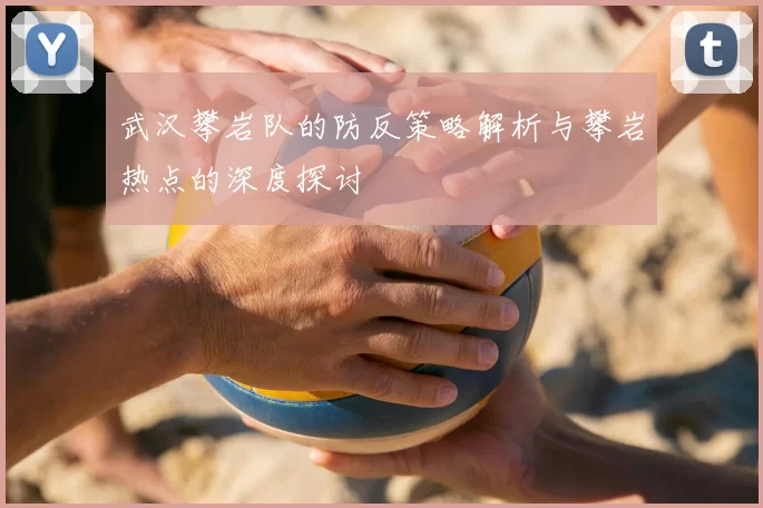 武汉攀岩队的防反策略解析与攀岩热点的深度探讨