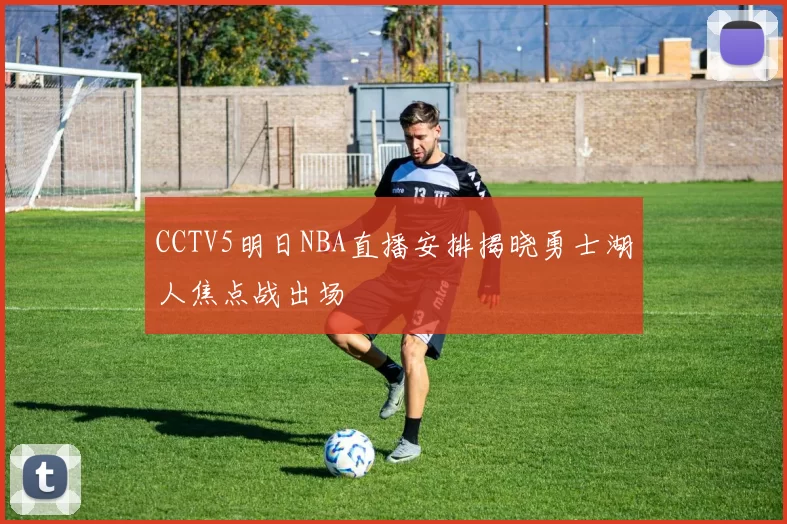 CCTV5明日NBA直播安排揭晓勇士湖人焦点战出场