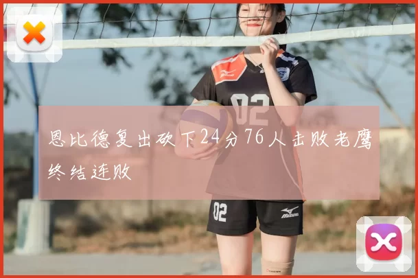 恩比德复出砍下24分76人击败老鹰终结连败