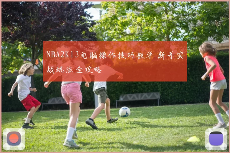 NBA2K13电脑操作技巧教学 新手实战玩法全攻略