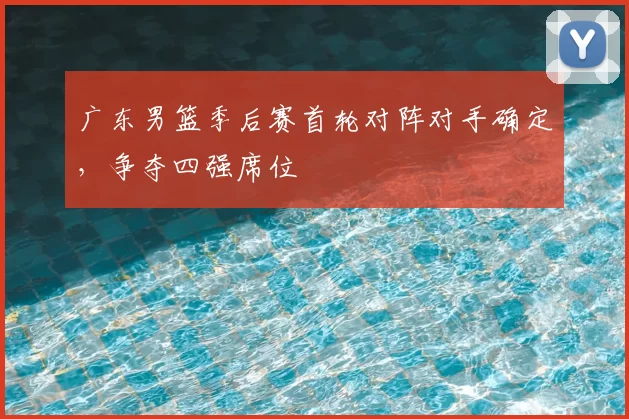广东男篮季后赛首轮对阵对手确定，争夺四强席位