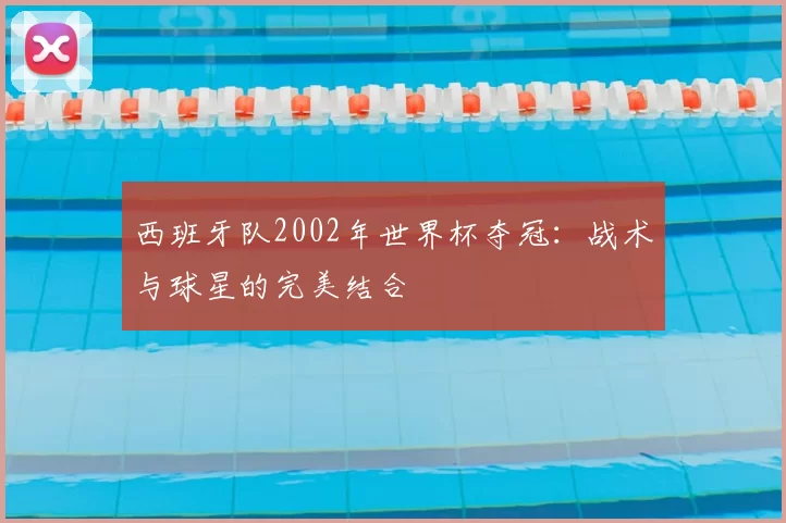 西班牙队2002年世界杯夺冠：战术与球星的完美结合