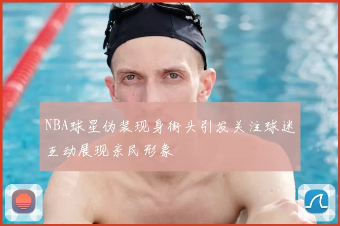 NBA球星伪装现身街头引发关注球迷互动展现亲民形象