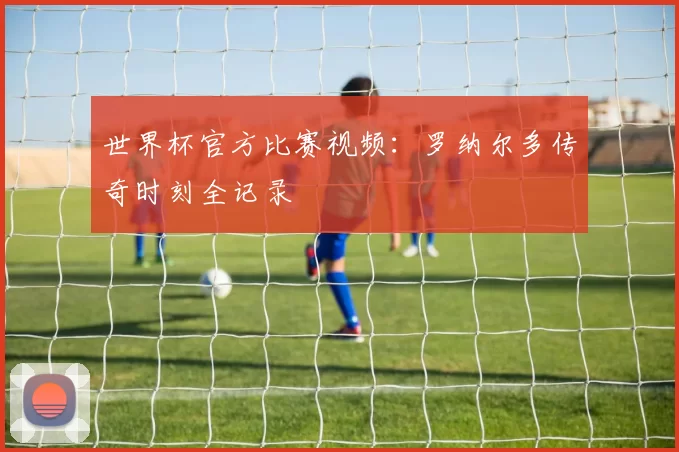 世界杯官方比赛视频：罗纳尔多传奇时刻全记录