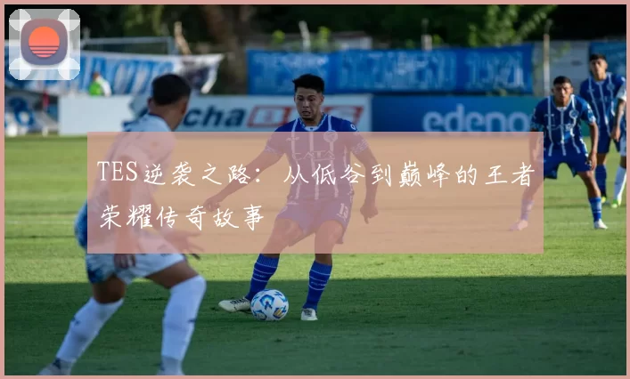 TES逆袭之路:从低谷到巅峰的王者荣耀传奇故事