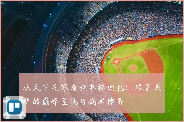 从天下足球看世界杯巡礼：绿茵美学的巅峰呈现与战术博弈
