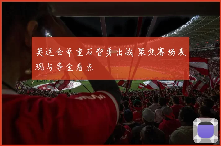 奥运会举重石智勇出战 聚焦赛场表现与争金看点
