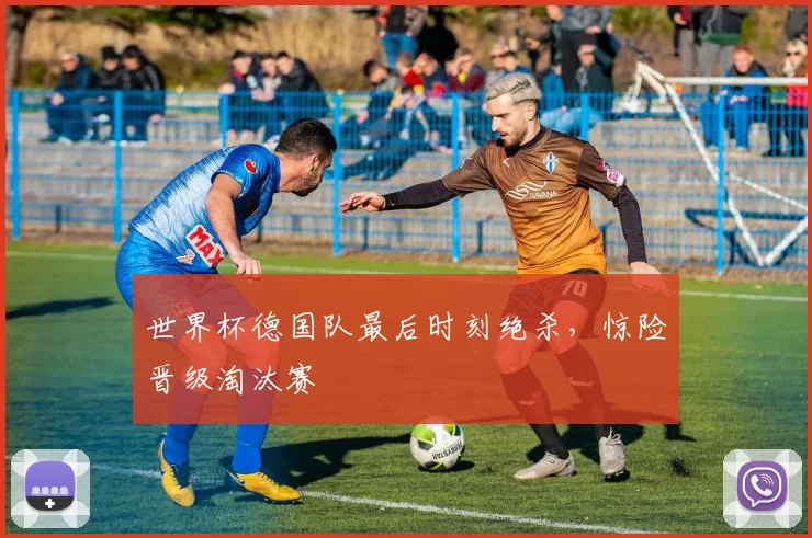 世界杯德国队最后时刻绝杀，惊险晋级淘汰赛