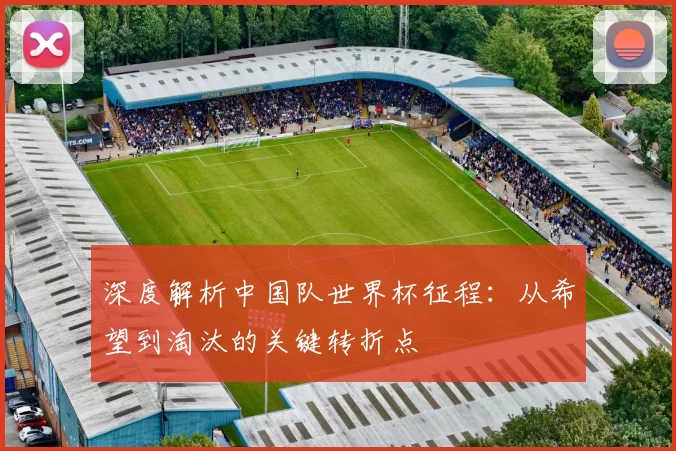深度解析中国队世界杯征程：从希望到淘汰的关键转折点