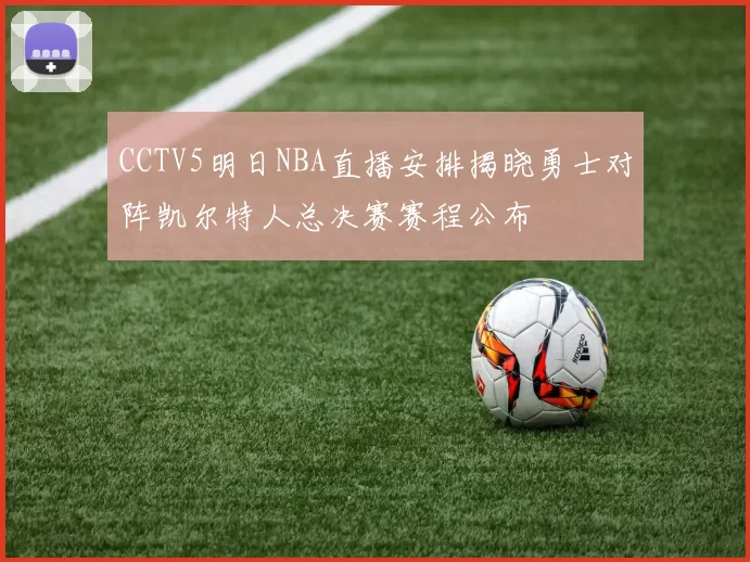 CCTV5明日NBA直播安排揭晓勇士对阵凯尔特人总决赛赛程公布