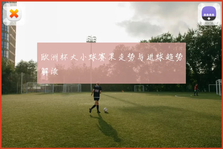 欧洲杯大小球赛果走势与进球趋势解读