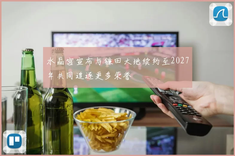 水晶宫宣布与镰田大地续约至2027年共同追逐更多荣誉