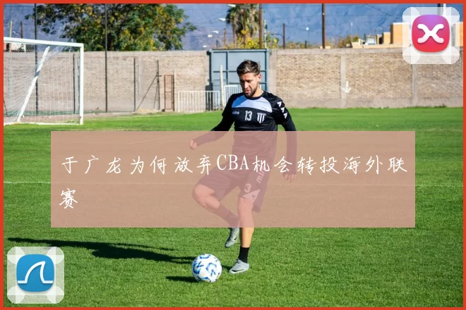 于广龙为何放弃CBA机会转投海外联赛