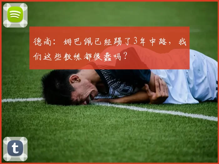 德尚：姆巴佩已经踢了3年中路，我们这些教练都很蠢吗？