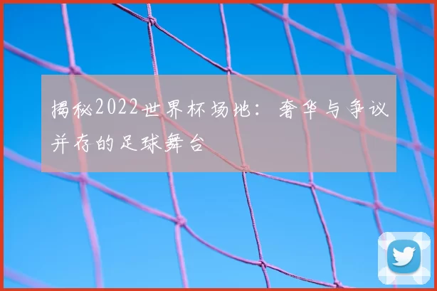 揭秘2022世界杯场地：奢华与争议并存的足球舞台
