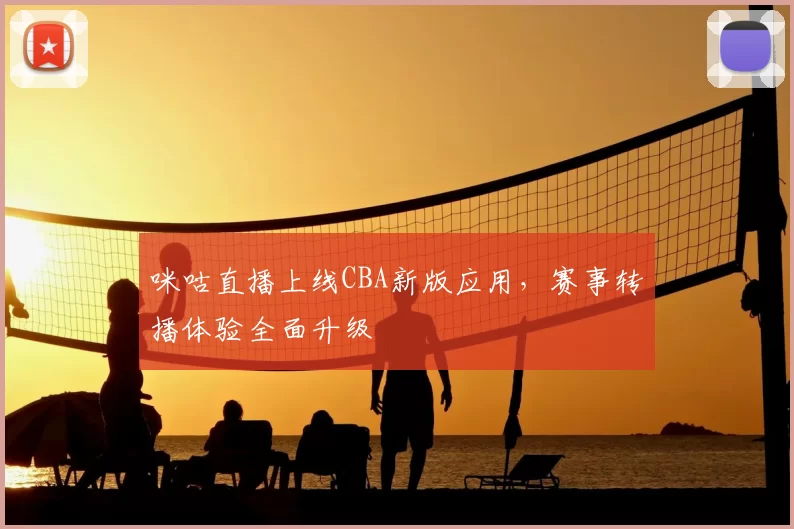 咪咕直播上线CBA新版应用，赛事转播体验全面升级