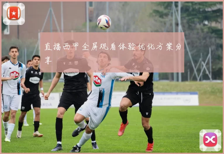 直播西甲全屏观看体验优化方案分享