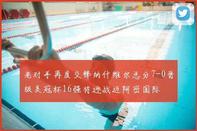 老对手再度交锋纳什维尔总分7-0晋级美冠杯16强将迎战迈阿密国际