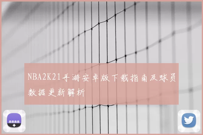 NBA2K21手游安卓版下载指南及球员数据更新解析