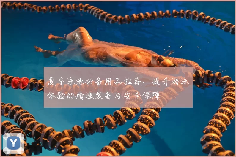 夏季泳池必备用品推荐，提升游泳体验的精选装备与安全保障