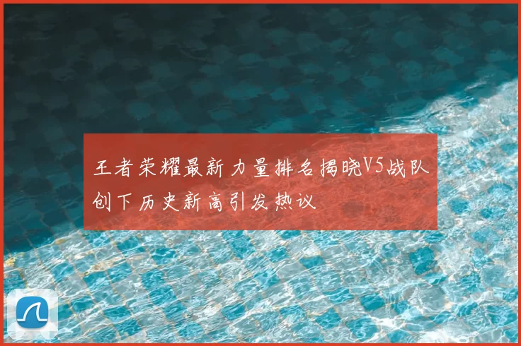 王者荣耀最新力量排名揭晓V5战队创下历史新高引发热议